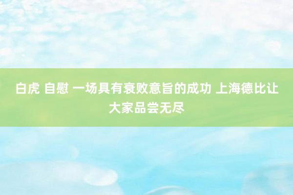 白虎 自慰 一场具有衰败意旨的成功 上海德比让大家品尝无尽