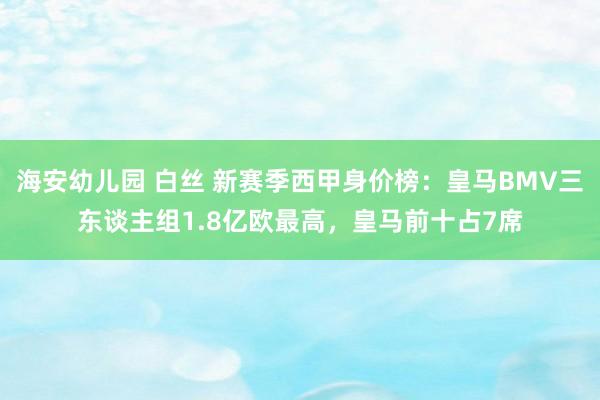 海安幼儿园 白丝 新赛季西甲身价榜:皇马BMV三东谈主组1.8亿欧最高,皇马前十占7席