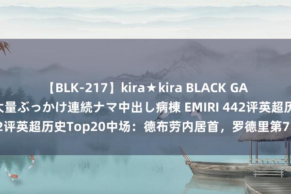 【BLK-217】kira★kira BLACK GAL黒ギャルご奉仕ナース 大量ぶっかけ連続ナマ中出し病棟 EMIRI 442评英超历史Top20中场：德布劳内居首，罗德里第7，双德上榜