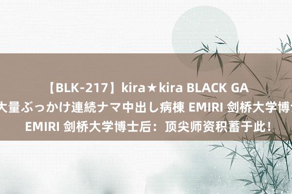 【BLK-217】kira★kira BLACK GAL黒ギャルご奉仕ナース 大量ぶっかけ連続ナマ中出し病棟 EMIRI 剑桥大学博士后：顶尖师资积蓄于此！