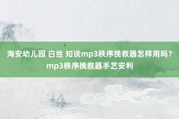 海安幼儿园 白丝 知谈mp3秩序挽救器怎样用吗？mp3秩序挽救器手艺安利