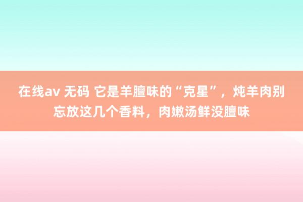 在线av 无码 它是羊膻味的“克星”，炖羊肉别忘放这几个香料，肉嫩汤鲜没膻味