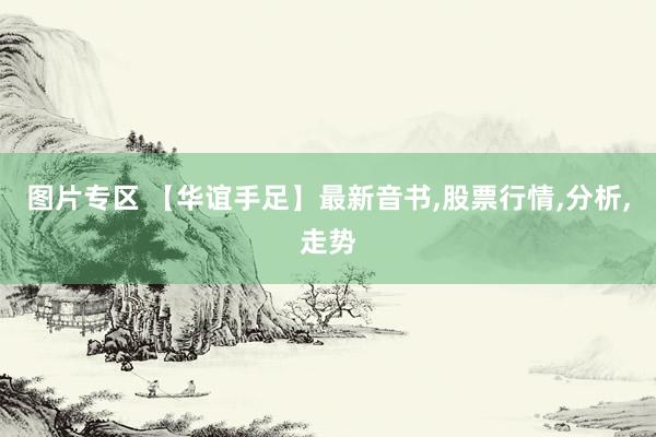 图片专区 【华谊手足】最新音书,股票行情,分析,走势