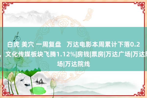 白虎 美穴 一周复盘   万达电影本周累计下落0.22%，文化传媒板块飞腾1.12%|房钱|票房|万达广场|万达院线