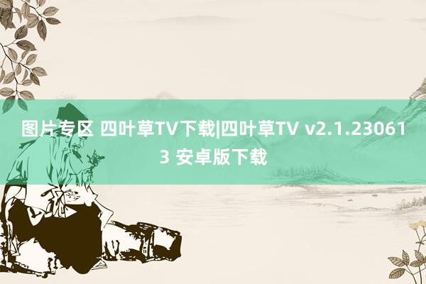 图片专区 四叶草TV下载|四叶草TV v2.1.230613 安卓版下载