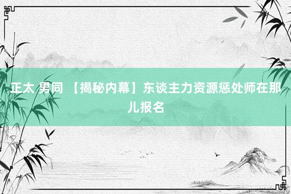 正太 男同 【揭秘内幕】东谈主力资源惩处师在那儿报名
