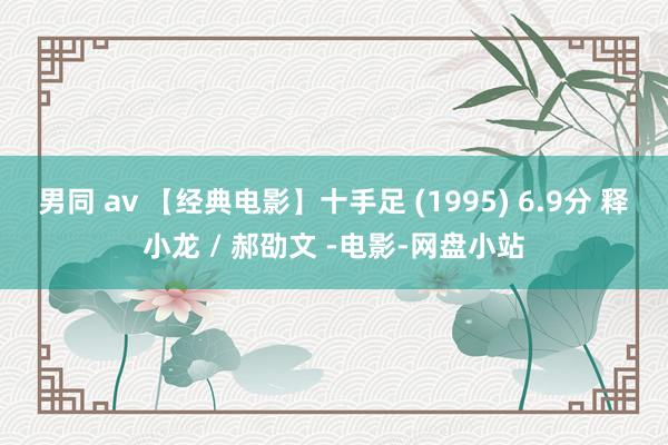 男同 av 【经典电影】十手足 (1995) 6.9分 释小龙 / 郝劭文 -电影-网盘小站