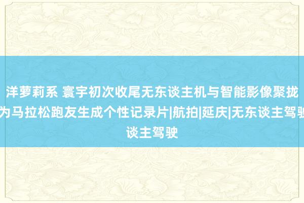 洋萝莉系 寰宇初次收尾无东谈主机与智能影像聚拢 为马拉松跑友生成个性记录片|航拍|延庆|无东谈主驾驶