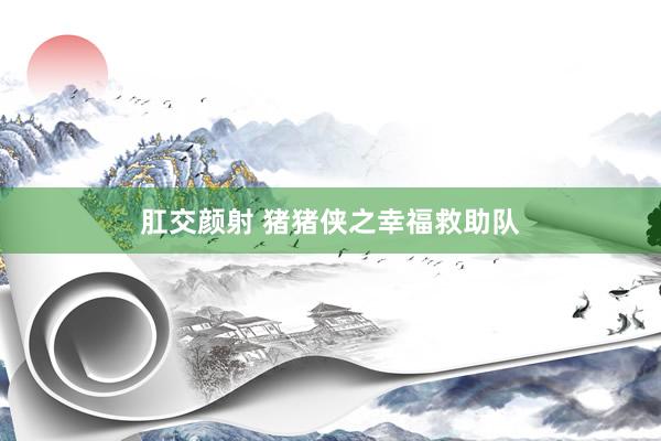 肛交颜射 猪猪侠之幸福救助队