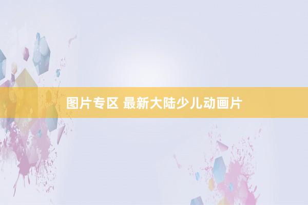 图片专区 最新大陆少儿动画片