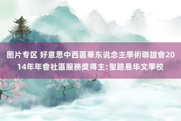 图片专区 好意思中西區華东说念主學術聯誼會2014年年會社區服務獎得主﹕聖路易华文學校