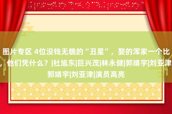图片专区 4位没钱无貌的“丑星”，娶的浑家一个比一个漂亮，他们凭什么？|杜旭东|巨兴茂|林永健|郭靖宇|刘亚津|演员高亮