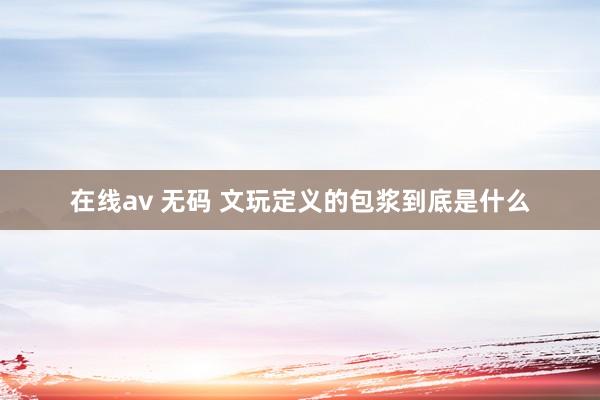 在线av 无码 文玩定义的包浆到底是什么