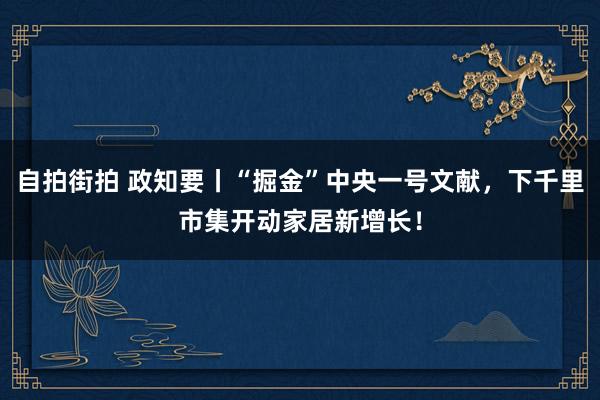 自拍街拍 政知要丨“掘金”中央一号文献，下千里市集开动家居新增长！