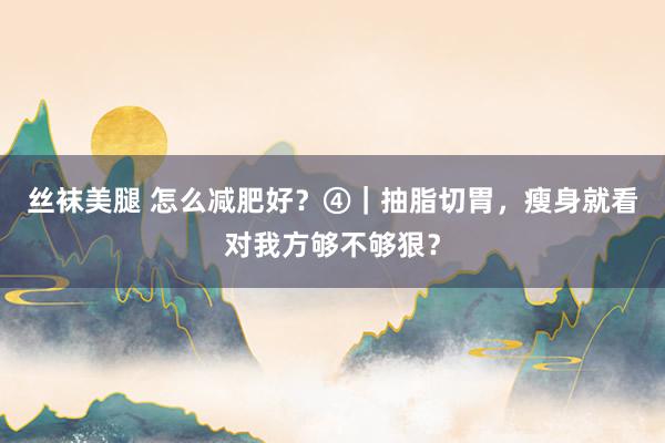 丝袜美腿 怎么减肥好？④｜抽脂切胃，瘦身就看对我方够不够狠？