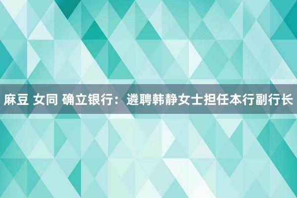 麻豆 女同 确立银行：遴聘韩静女士担任本行副行长