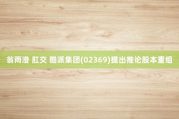 翁雨澄 肛交 酷派集团(02369)提出推论股本重组
