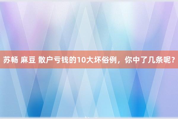 苏畅 麻豆 散户亏钱的10大坏俗例，你中了几条呢？