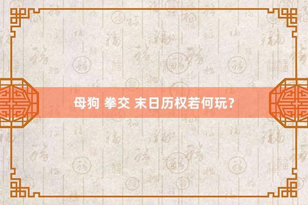 母狗 拳交 末日历权若何玩？