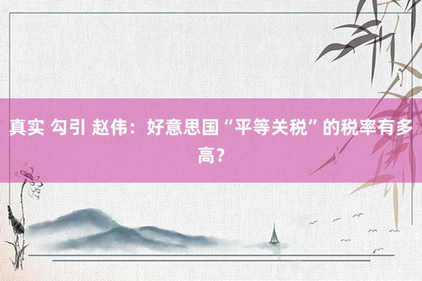 真实 勾引 赵伟：好意思国“平等关税”的税率有多高？