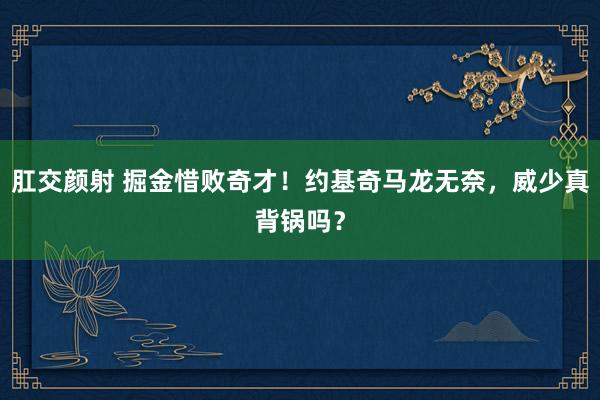 肛交颜射 掘金惜败奇才！约基奇马龙无奈，威少真背锅吗？