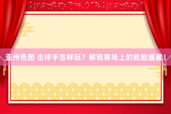 亚州色图 击球手怎样玩？解锁赛场上的致胜遁藏！