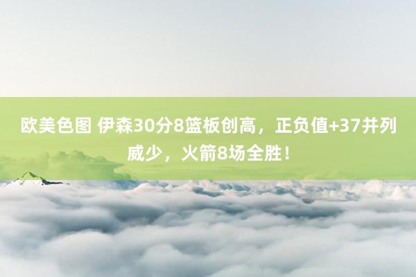 欧美色图 伊森30分8篮板创高，正负值+37并列威少，火箭8场全胜！