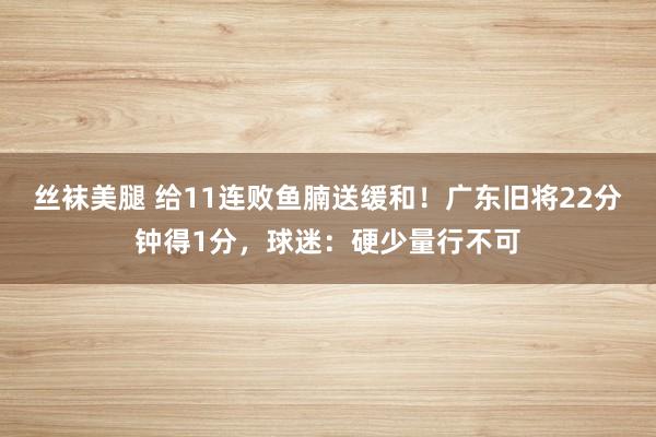 丝袜美腿 给11连败鱼腩送缓和！广东旧将22分钟得1分，球迷：硬少量行不可