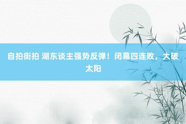 自拍街拍 湖东谈主强势反弹！闭幕四连败，大破太阳