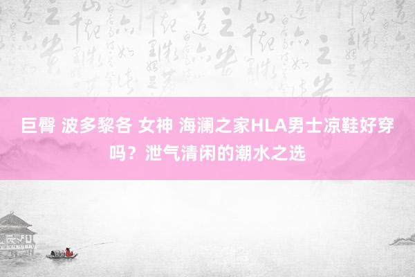 巨臀 波多黎各 女神 海澜之家HLA男士凉鞋好穿吗？泄气清闲的潮水之选