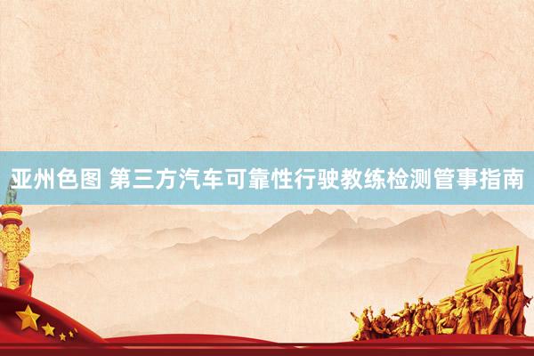 亚州色图 第三方汽车可靠性行驶教练检测管事指南