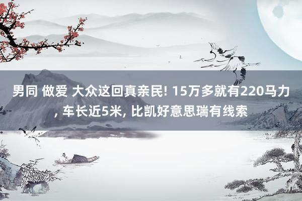 男同 做爱 大众这回真亲民! 15万多就有220马力， 车长近5米， 比凯好意思瑞有线索