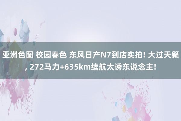 亚洲色图 校园春色 东风日产N7到店实拍! 大过天籁， 272马力+635km续航太诱东说念主!