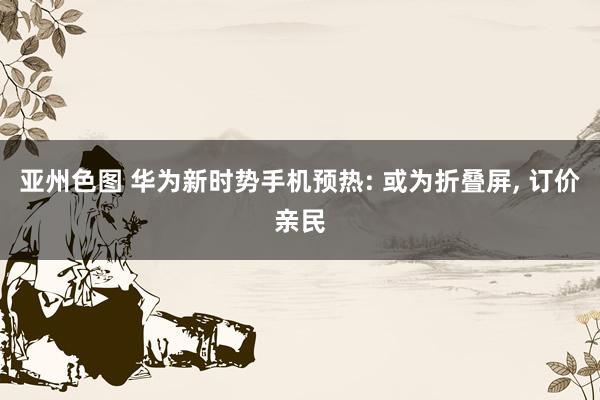 亚州色图 华为新时势手机预热: 或为折叠屏， 订价亲民