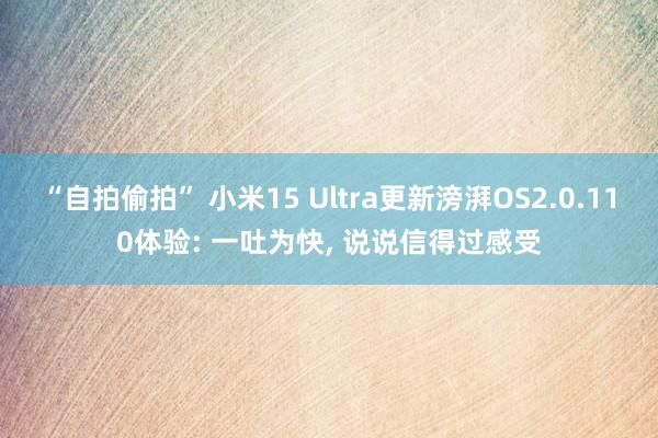 “自拍偷拍” 小米15 Ultra更新滂湃OS2.0.110体验: 一吐为快， 说说信得过感受