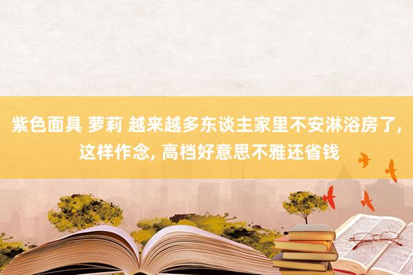 紫色面具 萝莉 越来越多东谈主家里不安淋浴房了， 这样作念， 高档好意思不雅还省钱