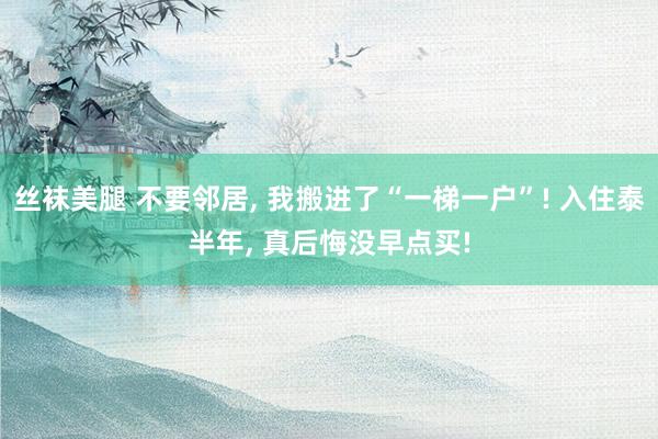 丝袜美腿 不要邻居， 我搬进了“一梯一户”! 入住泰半年， 真后悔没早点买!