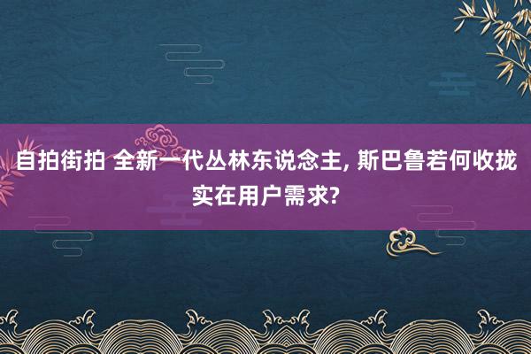 自拍街拍 全新一代丛林东说念主， 斯巴鲁若何收拢实在用户需求?