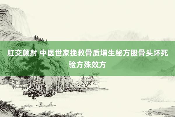 肛交颜射 中医世家挽救骨质增生秘方股骨头坏死验方殊效方