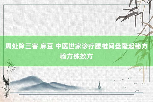 周处除三害 麻豆 中医世家诊疗腰椎间盘隆起秘方验方殊效方