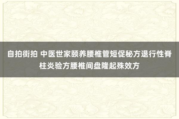 自拍街拍 中医世家颐养腰椎管短促秘方退行性脊柱炎验方腰椎间盘隆起殊效方