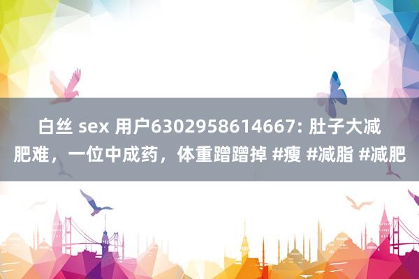 白丝 sex 用户6302958614667: 肚子大减肥难,一位中成药,体重蹭蹭掉 #瘦 #减脂 #减肥