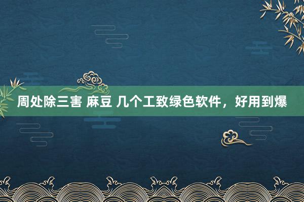 周处除三害 麻豆 几个工致绿色软件，好用到爆