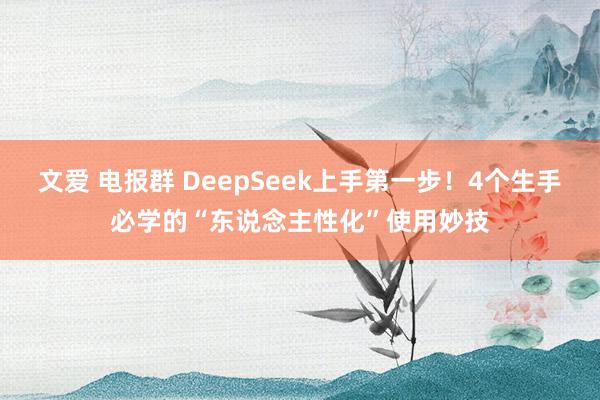 文爱 电报群 DeepSeek上手第一步！4个生手必学的“东说念主性化”使用妙技