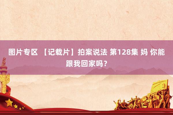 图片专区 【记载片】拍案说法 第128集 妈 你能跟我回家吗？
