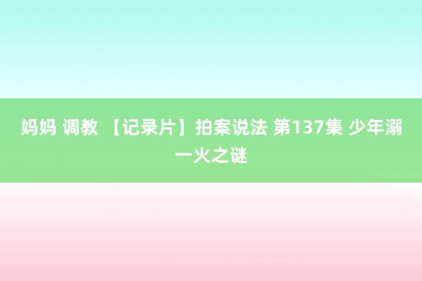 妈妈 调教 【记录片】拍案说法 第137集 少年溺一火之谜