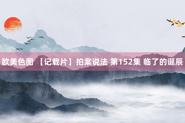 欧美色图 【记载片】拍案说法 第152集 临了的诞辰