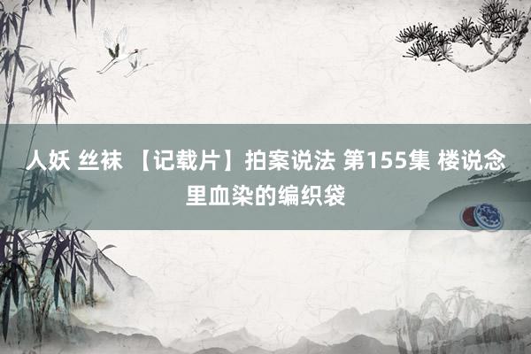 人妖 丝袜 【记载片】拍案说法 第155集 楼说念里血染的编织袋