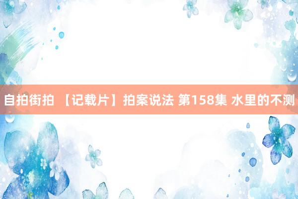自拍街拍 【记载片】拍案说法 第158集 水里的不测