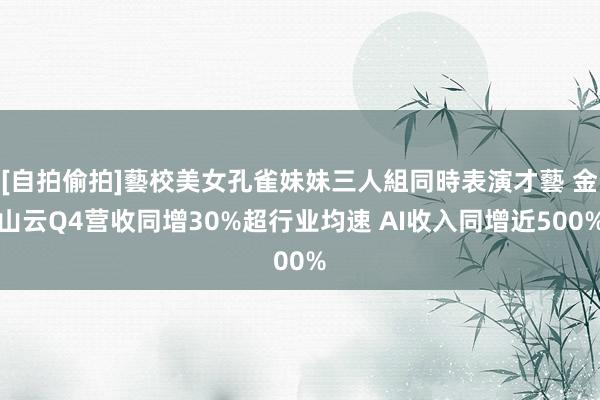 [自拍偷拍]藝校美女孔雀妹妹三人組同時表演才藝 金山云Q4营收同增30%超行业均速 AI收入同增近500%